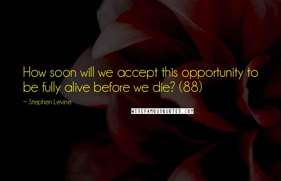 Stephen Levine Quotes: How soon will we accept this opportunity to be fully alive before we die? (88)