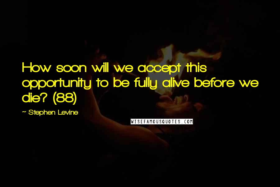 Stephen Levine Quotes: How soon will we accept this opportunity to be fully alive before we die? (88)