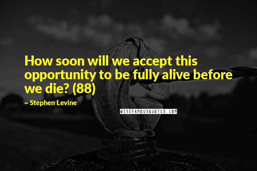 Stephen Levine Quotes: How soon will we accept this opportunity to be fully alive before we die? (88)