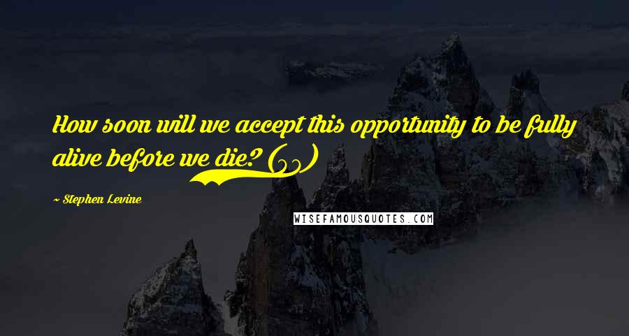 Stephen Levine Quotes: How soon will we accept this opportunity to be fully alive before we die? (88)