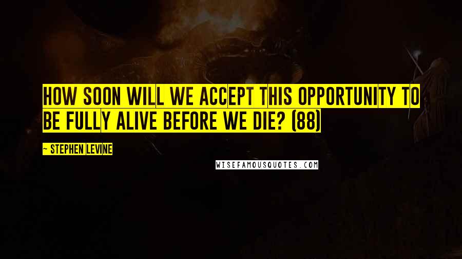 Stephen Levine Quotes: How soon will we accept this opportunity to be fully alive before we die? (88)