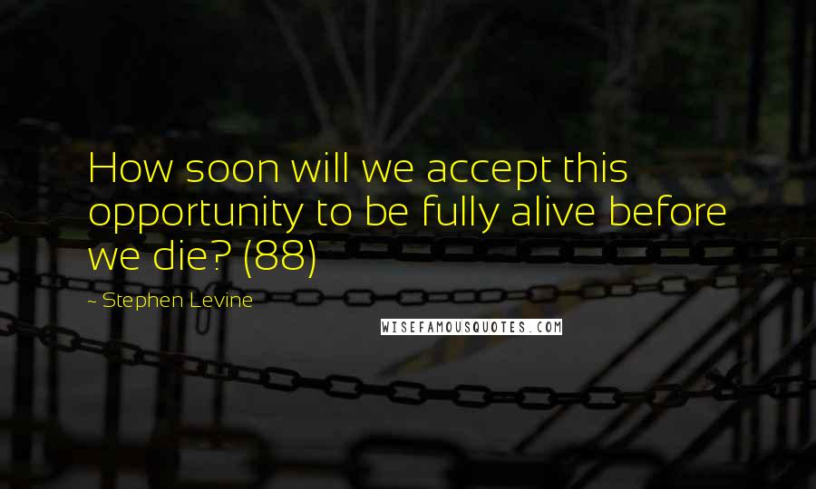 Stephen Levine Quotes: How soon will we accept this opportunity to be fully alive before we die? (88)