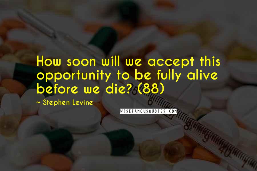 Stephen Levine Quotes: How soon will we accept this opportunity to be fully alive before we die? (88)