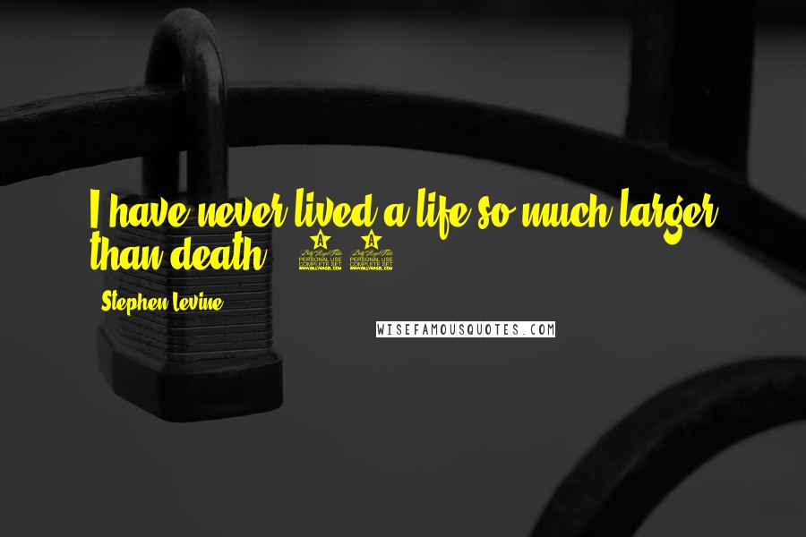 Stephen Levine Quotes: I have never lived a life so much larger than death. (93)