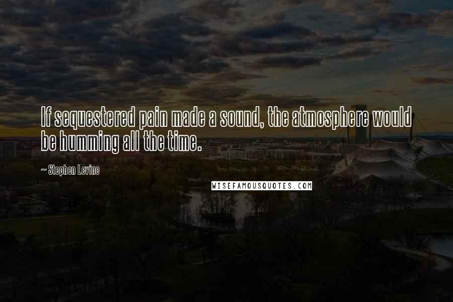 Stephen Levine Quotes: If sequestered pain made a sound, the atmosphere would be humming all the time.