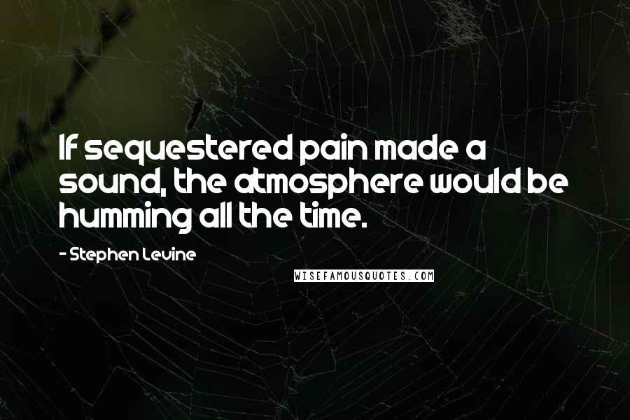 Stephen Levine Quotes: If sequestered pain made a sound, the atmosphere would be humming all the time.