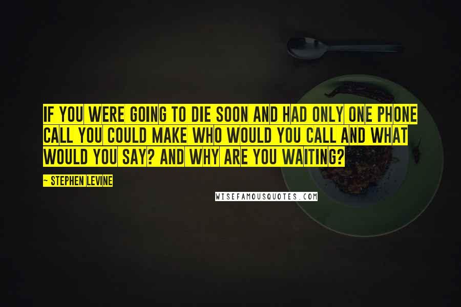 Stephen Levine Quotes: If you were going to die soon and had only one phone call you could make who would you call and what would you say? And why are you waiting?