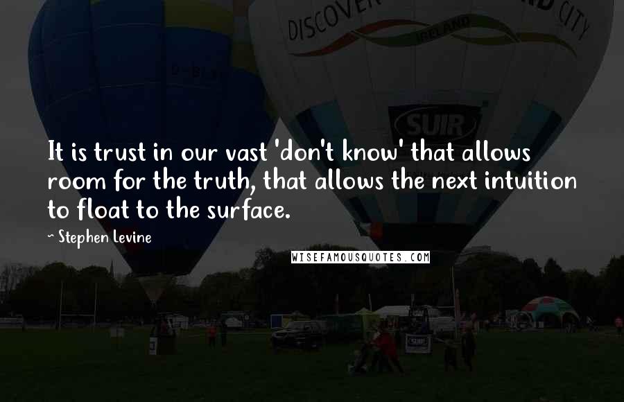 Stephen Levine Quotes: It is trust in our vast 'don't know' that allows room for the truth, that allows the next intuition to float to the surface.