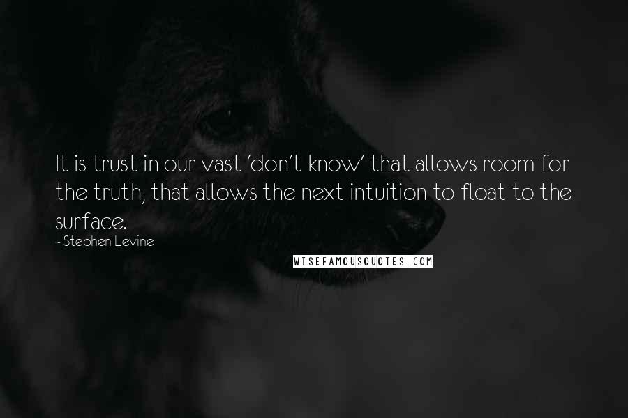 Stephen Levine Quotes: It is trust in our vast 'don't know' that allows room for the truth, that allows the next intuition to float to the surface.