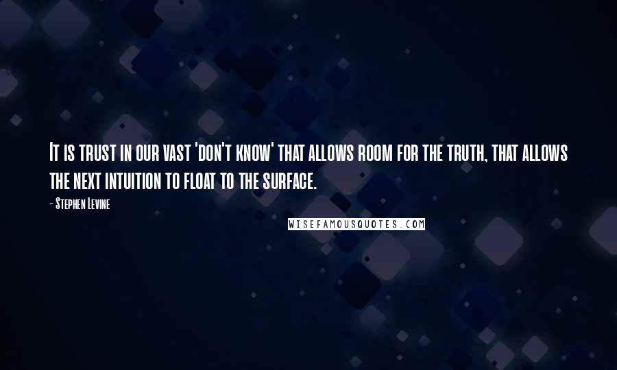 Stephen Levine Quotes: It is trust in our vast 'don't know' that allows room for the truth, that allows the next intuition to float to the surface.