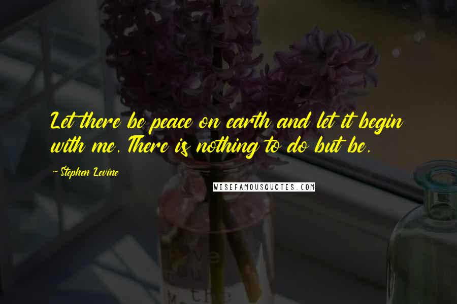Stephen Levine Quotes: Let there be peace on earth and let it begin with me. There is nothing to do but be.