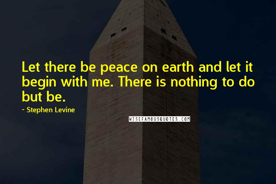 Stephen Levine Quotes: Let there be peace on earth and let it begin with me. There is nothing to do but be.