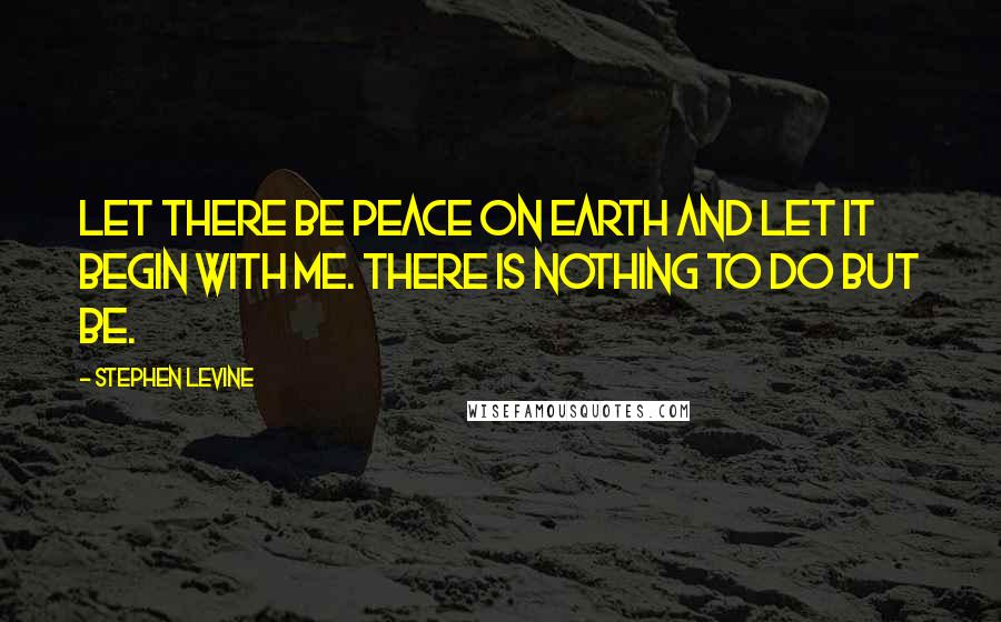 Stephen Levine Quotes: Let there be peace on earth and let it begin with me. There is nothing to do but be.