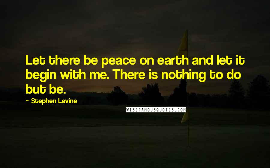 Stephen Levine Quotes: Let there be peace on earth and let it begin with me. There is nothing to do but be.