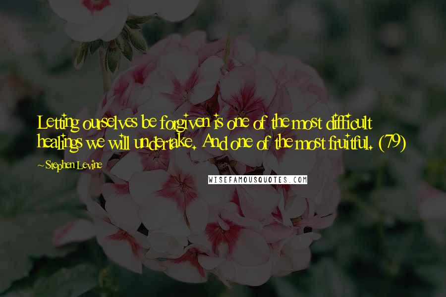 Stephen Levine Quotes: Letting ourselves be forgiven is one of the most difficult healings we will undertake. And one of the most fruitful. (79)