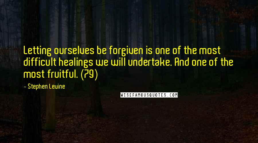 Stephen Levine Quotes: Letting ourselves be forgiven is one of the most difficult healings we will undertake. And one of the most fruitful. (79)