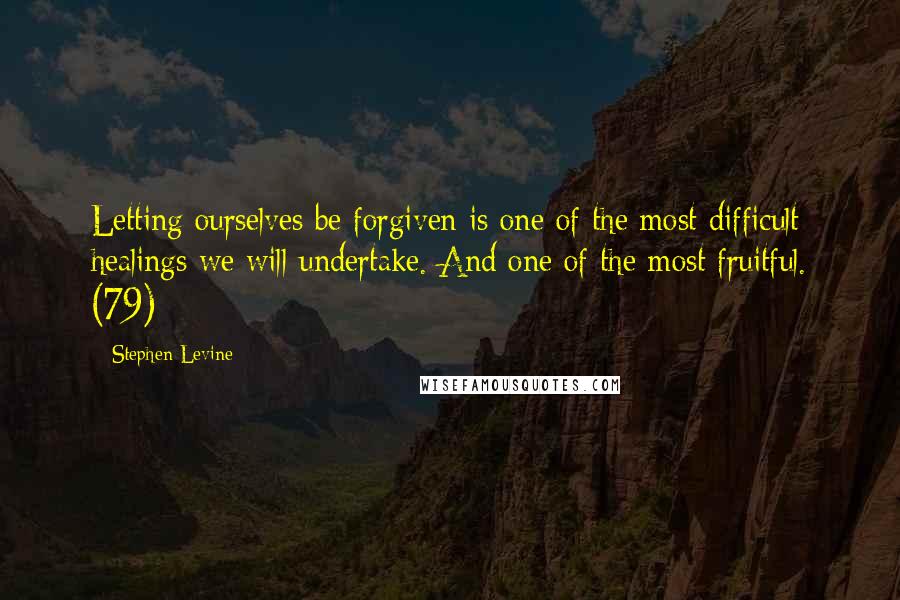 Stephen Levine Quotes: Letting ourselves be forgiven is one of the most difficult healings we will undertake. And one of the most fruitful. (79)