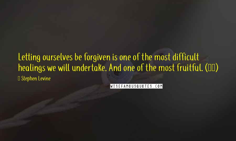 Stephen Levine Quotes: Letting ourselves be forgiven is one of the most difficult healings we will undertake. And one of the most fruitful. (79)