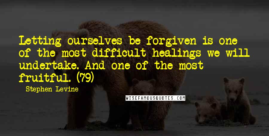 Stephen Levine Quotes: Letting ourselves be forgiven is one of the most difficult healings we will undertake. And one of the most fruitful. (79)