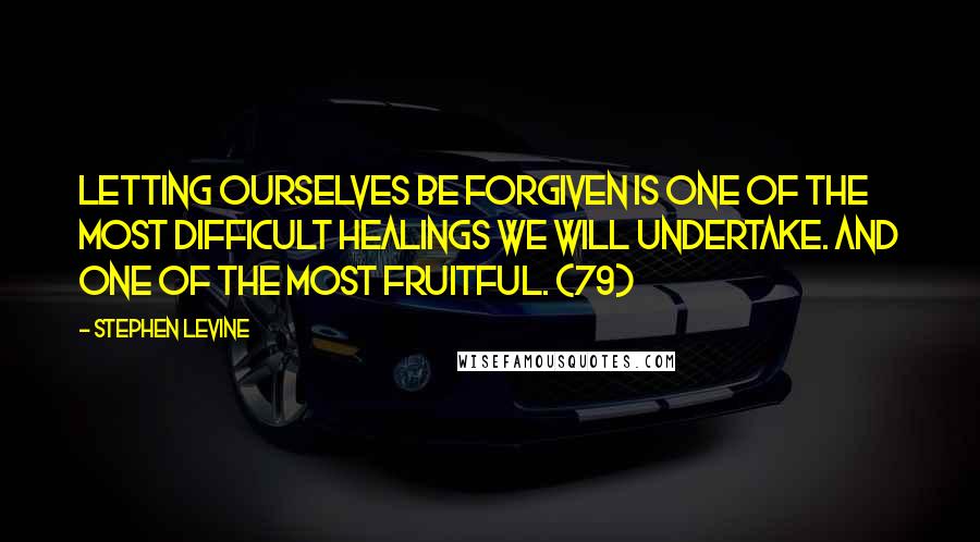 Stephen Levine Quotes: Letting ourselves be forgiven is one of the most difficult healings we will undertake. And one of the most fruitful. (79)