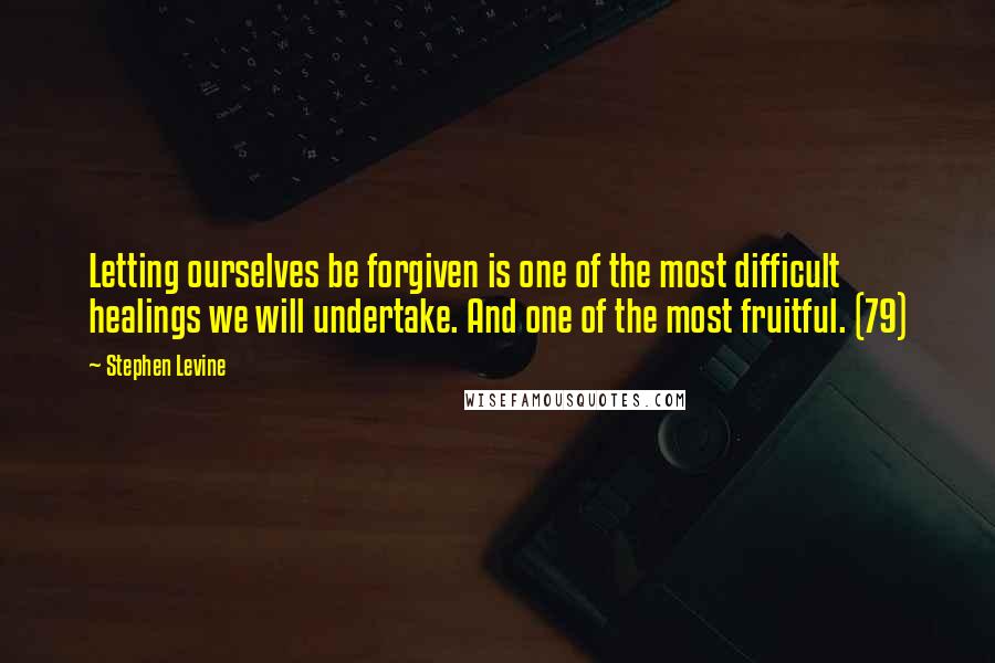 Stephen Levine Quotes: Letting ourselves be forgiven is one of the most difficult healings we will undertake. And one of the most fruitful. (79)