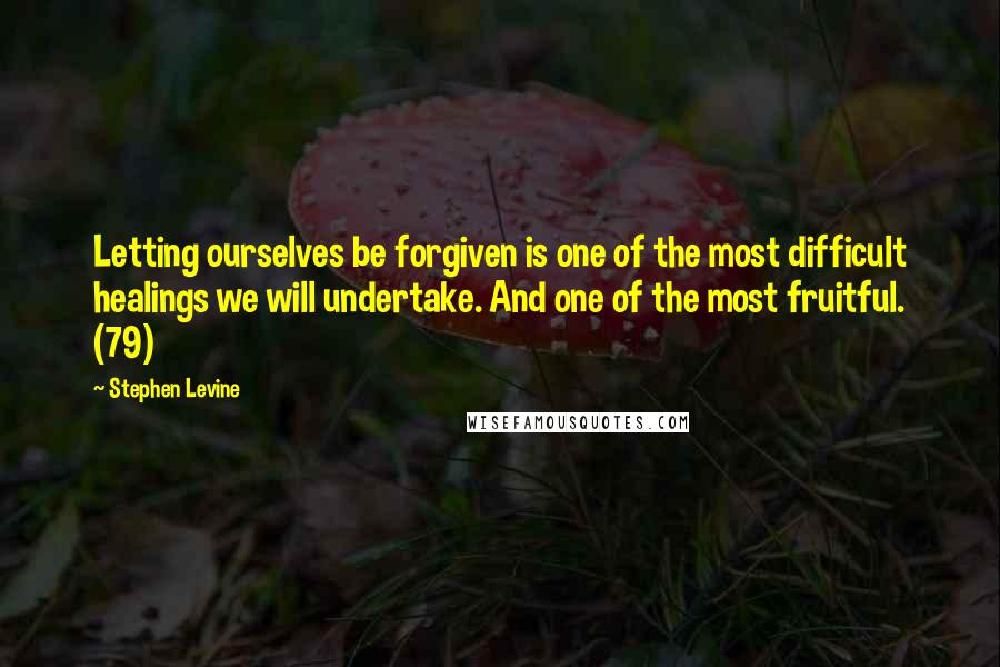 Stephen Levine Quotes: Letting ourselves be forgiven is one of the most difficult healings we will undertake. And one of the most fruitful. (79)