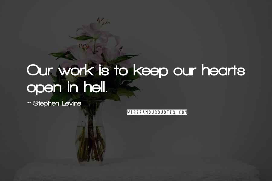 Stephen Levine Quotes: Our work is to keep our hearts open in hell.