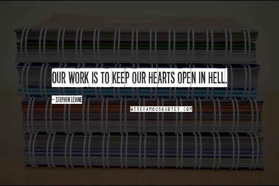 Stephen Levine Quotes: Our work is to keep our hearts open in hell.