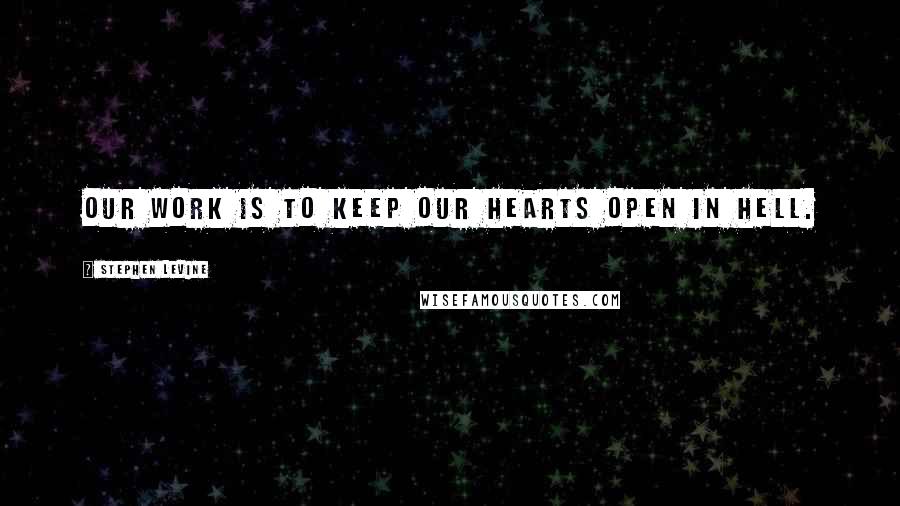 Stephen Levine Quotes: Our work is to keep our hearts open in hell.