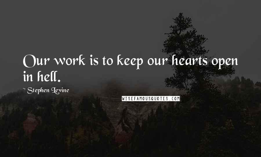 Stephen Levine Quotes: Our work is to keep our hearts open in hell.