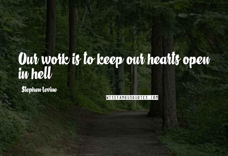 Stephen Levine Quotes: Our work is to keep our hearts open in hell.