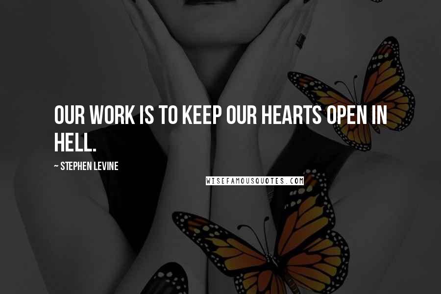 Stephen Levine Quotes: Our work is to keep our hearts open in hell.