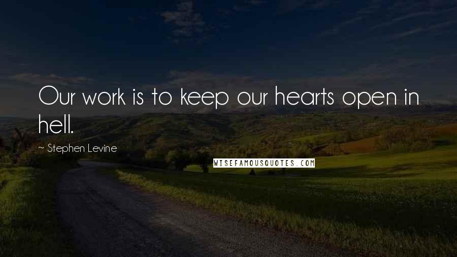 Stephen Levine Quotes: Our work is to keep our hearts open in hell.