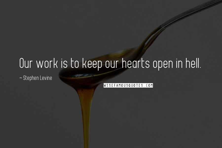 Stephen Levine Quotes: Our work is to keep our hearts open in hell.