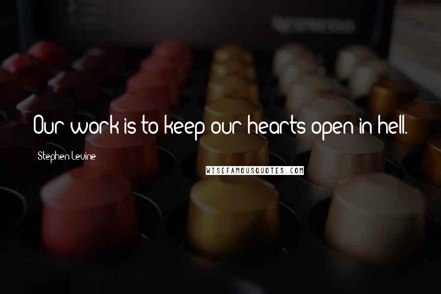 Stephen Levine Quotes: Our work is to keep our hearts open in hell.