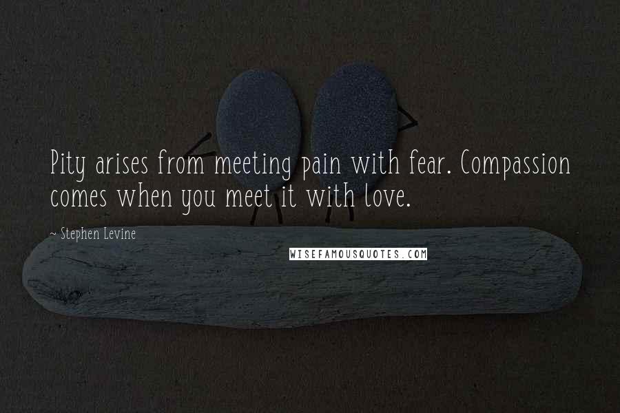 Stephen Levine Quotes: Pity arises from meeting pain with fear. Compassion comes when you meet it with love.