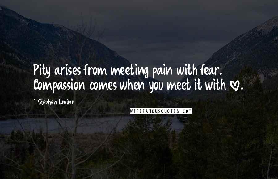 Stephen Levine Quotes: Pity arises from meeting pain with fear. Compassion comes when you meet it with love.