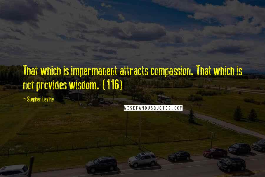 Stephen Levine Quotes: That which is impermanent attracts compassion. That which is not provides wisdom. (116)