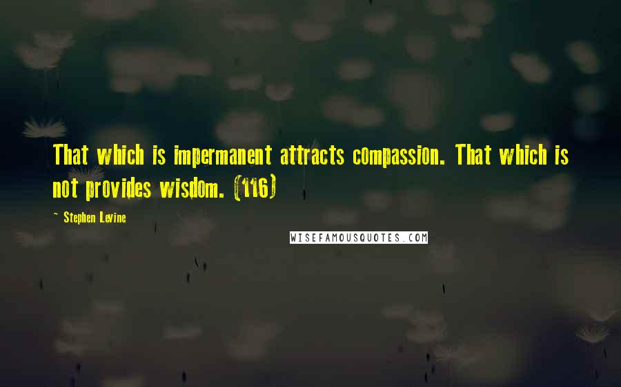 Stephen Levine Quotes: That which is impermanent attracts compassion. That which is not provides wisdom. (116)