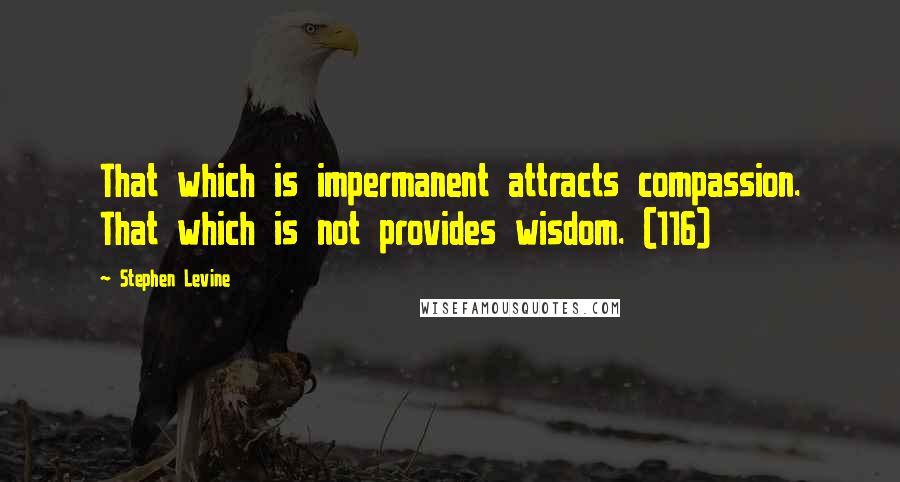 Stephen Levine Quotes: That which is impermanent attracts compassion. That which is not provides wisdom. (116)