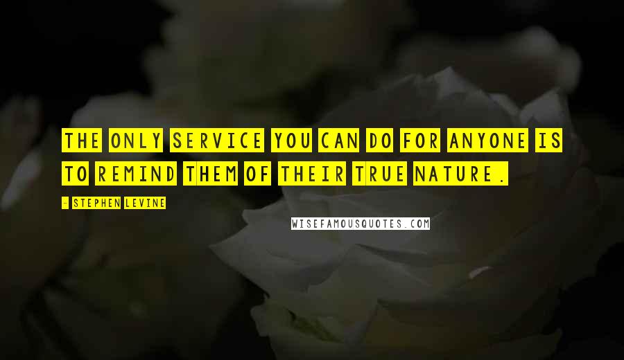 Stephen Levine Quotes: The only service you can do for anyone is to remind them of their true nature.