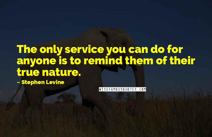 Stephen Levine Quotes: The only service you can do for anyone is to remind them of their true nature.