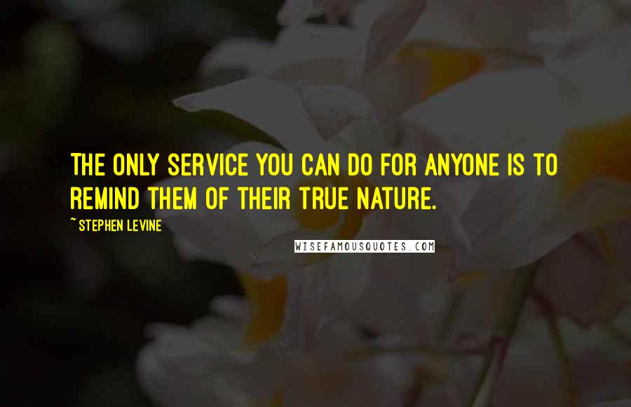 Stephen Levine Quotes: The only service you can do for anyone is to remind them of their true nature.