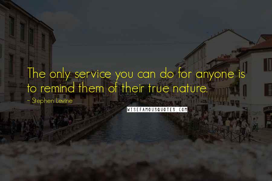 Stephen Levine Quotes: The only service you can do for anyone is to remind them of their true nature.