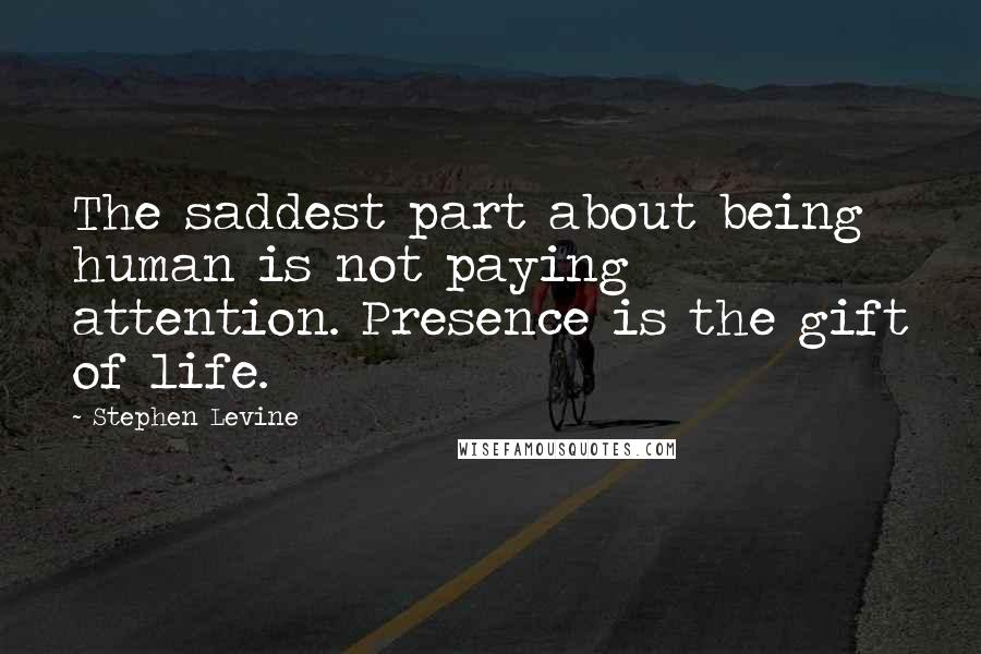 Stephen Levine Quotes: The saddest part about being human is not paying attention. Presence is the gift of life.