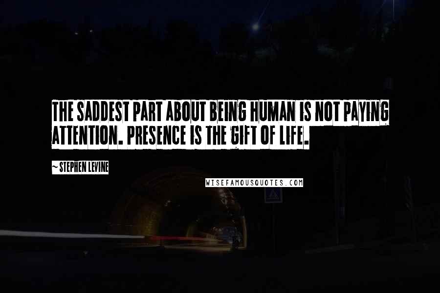 Stephen Levine Quotes: The saddest part about being human is not paying attention. Presence is the gift of life.