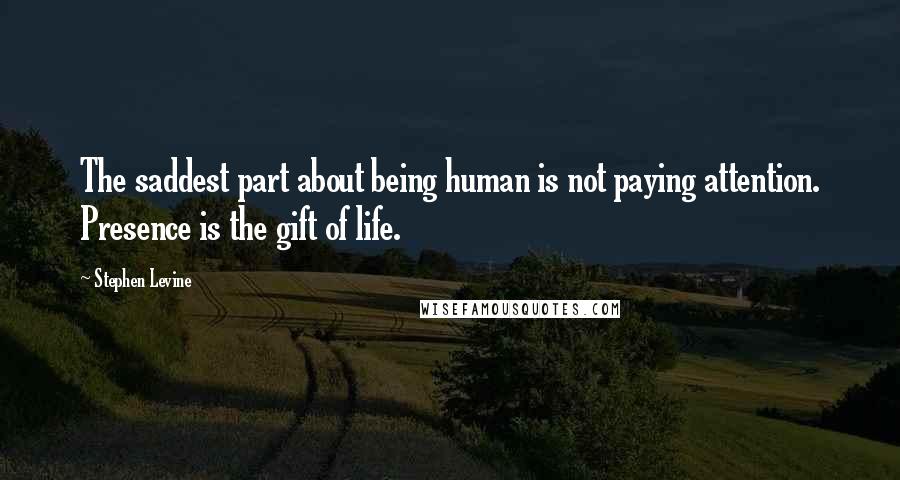 Stephen Levine Quotes: The saddest part about being human is not paying attention. Presence is the gift of life.