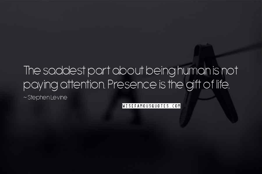 Stephen Levine Quotes: The saddest part about being human is not paying attention. Presence is the gift of life.