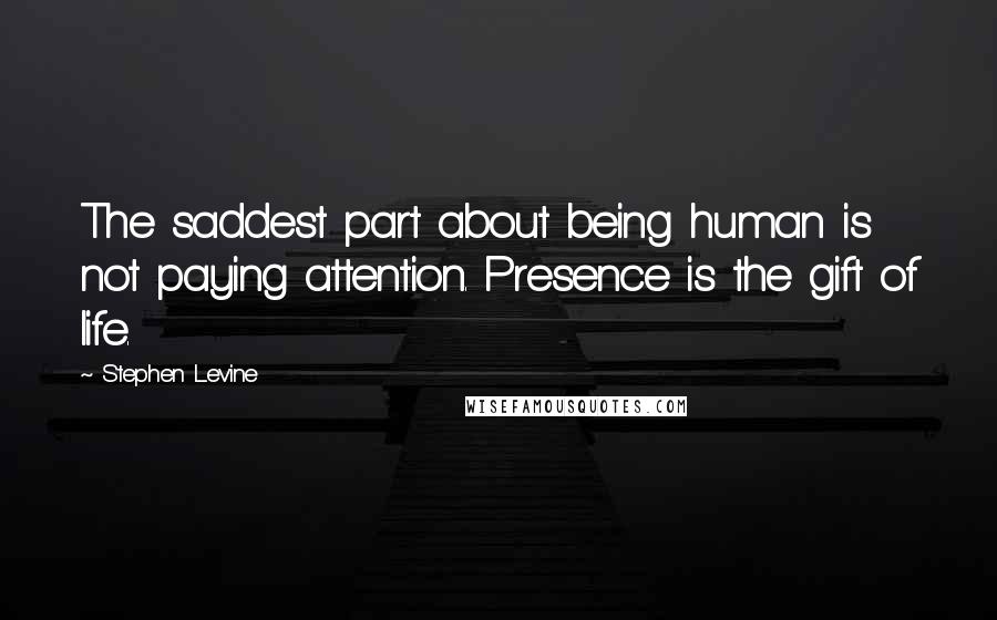 Stephen Levine Quotes: The saddest part about being human is not paying attention. Presence is the gift of life.