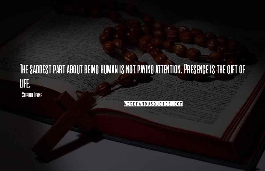 Stephen Levine Quotes: The saddest part about being human is not paying attention. Presence is the gift of life.